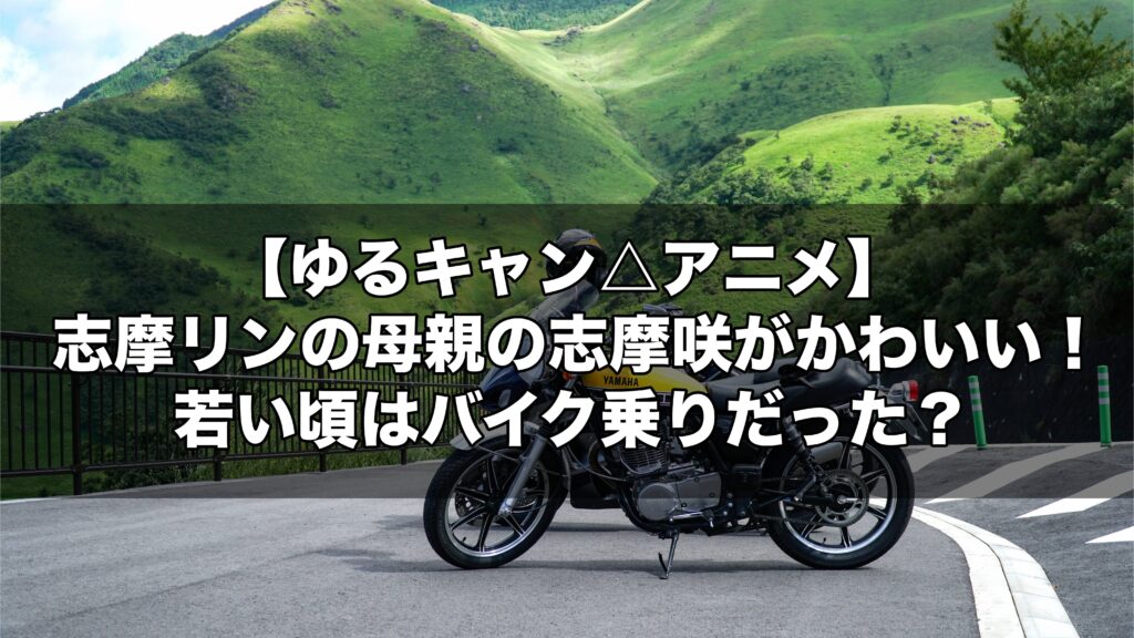 ゆるキャン アニメ 志摩リンの母親の志摩咲がかわいい 若い頃はバイク乗りだった