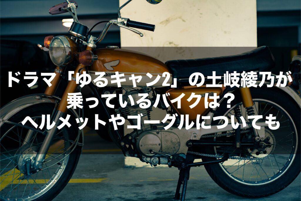 ドラマ ゆるキャン2 の土岐綾乃が乗っているバイクは ヘルメットやゴーグルについても